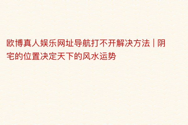 欧博真人娱乐网址导航打不开解决方法 | 阴宅的位置决定天下的风水运势