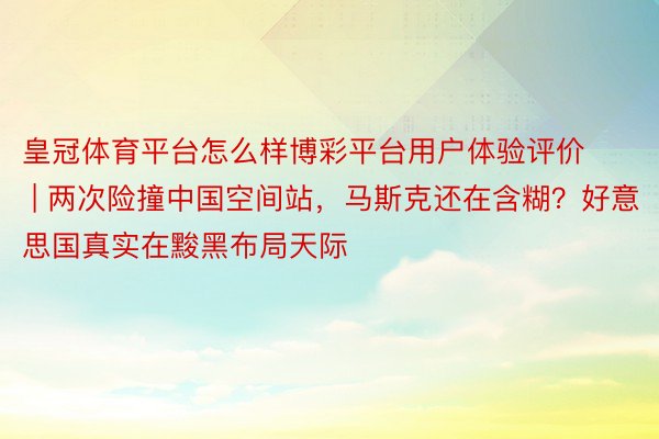 皇冠体育平台怎么样博彩平台用户体验评价 | 两次险撞中国空间站，马斯克还在含糊？好意思国真实在黢黑布局天际