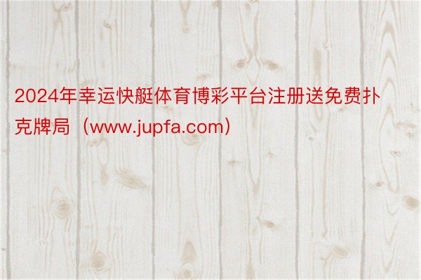 2024年幸运快艇体育博彩平台注册送免费扑克牌局（www.jupfa.com）