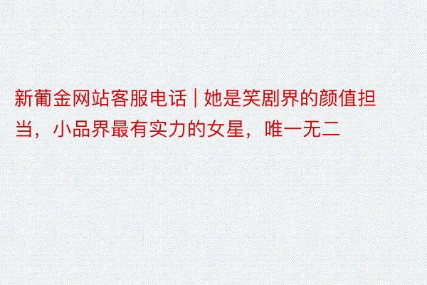 新葡金网站客服电话 | 她是笑剧界的颜值担当，小品界最有实力的女星，唯一无二