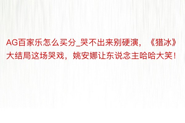 AG百家乐怎么买分_哭不出来别硬演，《猎冰》大结局这场哭戏，姚安娜让东说念主哈哈大笑！