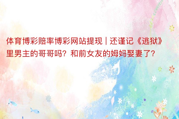体育博彩赔率博彩网站提现 | 还谨记《逃狱》里男主的哥哥吗？和前女友的姆妈娶妻了？