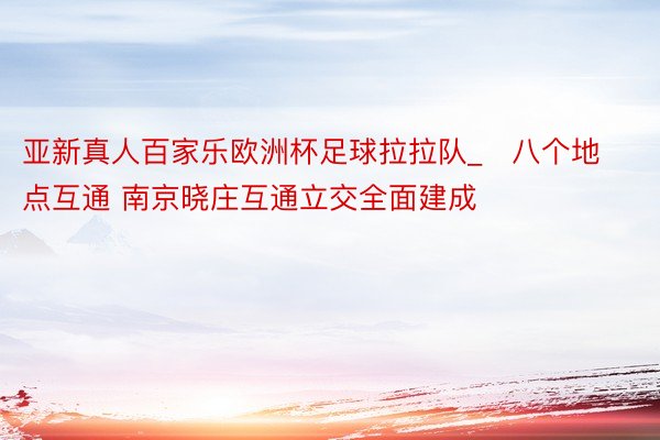 亚新真人百家乐欧洲杯足球拉拉队_​八个地点互通 南京晓庄互通立交全面建成
