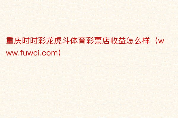 重庆时时彩龙虎斗体育彩票店收益怎么样(www.fuwci.com)