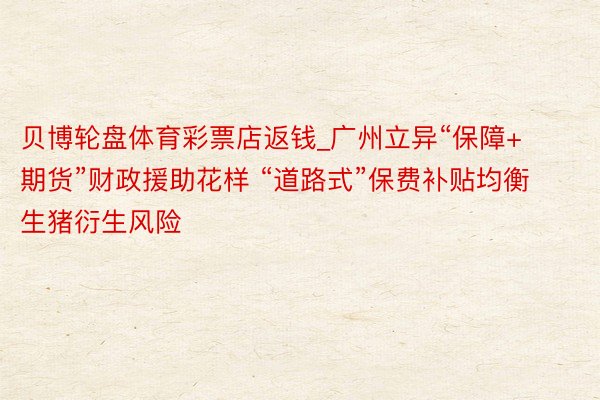 贝博轮盘体育彩票店返钱_广州立异“保障+期货”财政援助花样 “道路式”保费补贴均衡生猪衍生风险