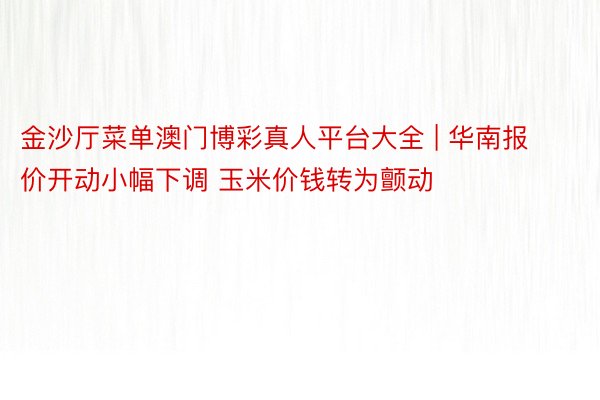 金沙厅菜单澳门博彩真人平台大全 | 华南报价开动小幅下调 玉米价钱转为颤动