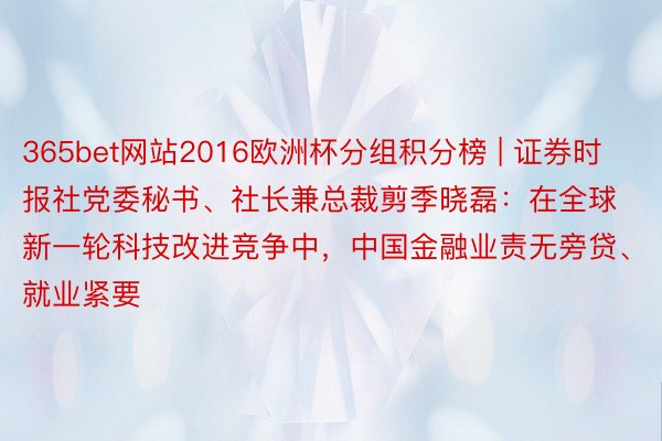 365bet网站2016欧洲杯分组积分榜 | 证券时报社党委秘书、社长兼总裁剪季晓磊：在全球新一轮科技改进竞争中，中国金融业责无旁贷、就业紧要