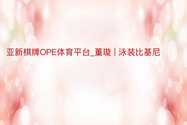 亚新棋牌OPE体育平台_董璇 | 泳装比基尼 