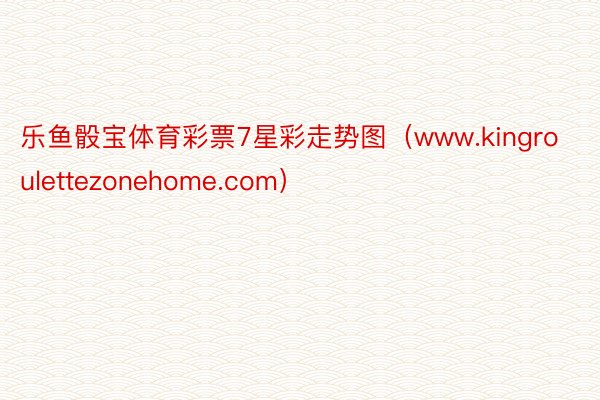 乐鱼骰宝体育彩票7星彩走势图（www.kingroulettezonehome.com）