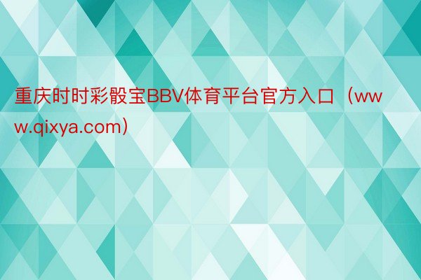 重庆时时彩骰宝BBV体育平台官方入口（www.qixya.com）