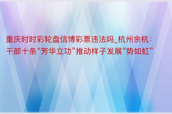 重庆时时彩轮盘信博彩票违法吗_杭州余杭：干部十条“芳华立功”推动样子发展“势如虹”