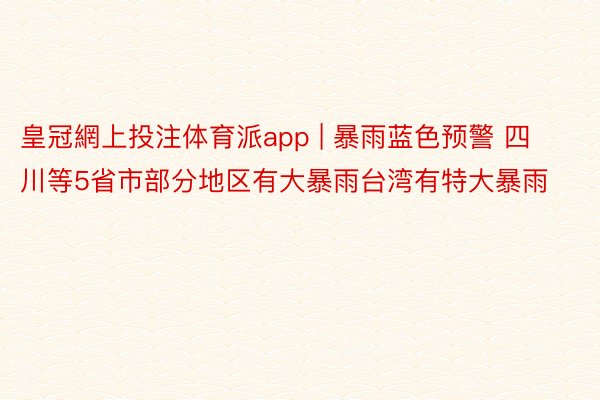 皇冠網上投注体育派app | 暴雨蓝色预警 四川等5省市部分地区有大暴雨台湾有特大暴雨