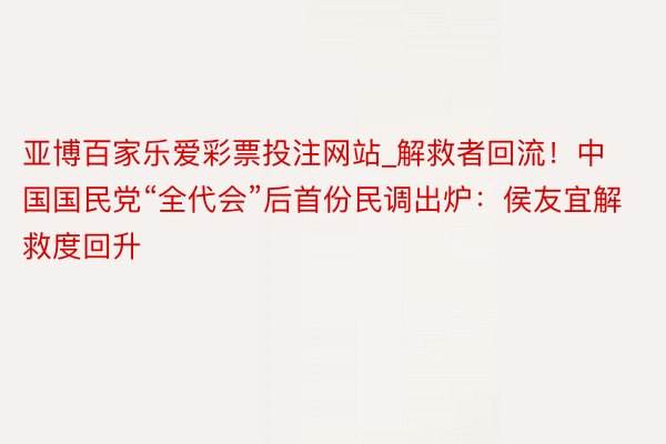 亚博百家乐爱彩票投注网站_解救者回流!中国国民党“全代会”后首份民调出炉:侯友宜解救度回升