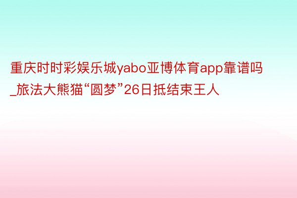 重庆时时彩娱乐城yabo亚博体育app靠谱吗_旅法大熊猫“圆梦”26日抵结束王人