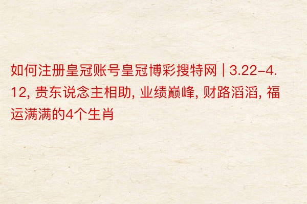 如何注册皇冠账号皇冠博彩搜特网 | 3.22-4.12, 贵东说念主相助, 业绩巅峰, 财路滔滔, 福运满满的4个生肖