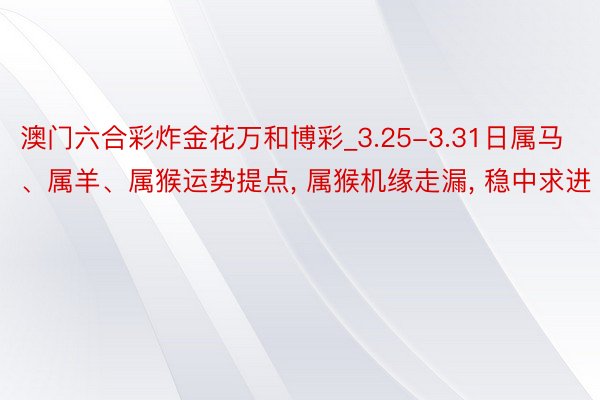澳门六合彩炸金花万和博彩_3.25-3.31日属马、属羊、属猴运势提点, 属猴机缘走漏, 稳中求进