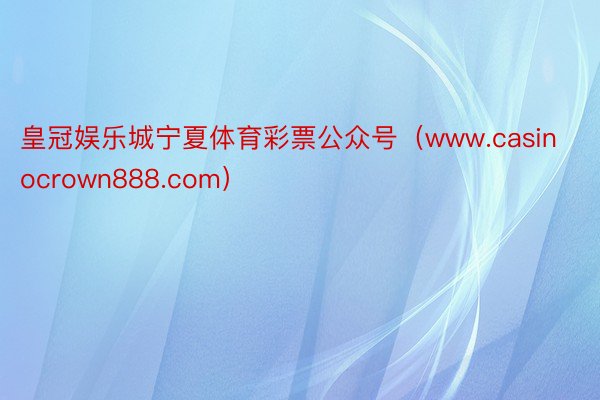 皇冠娱乐城宁夏体育彩票公众号（www.casinocrown888.com）