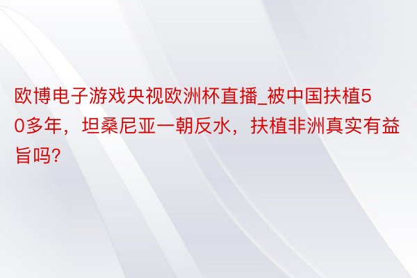 欧博电子游戏央视欧洲杯直播_被中国扶植50多年，坦桑尼亚一朝反水，扶植非洲真实有益旨吗？