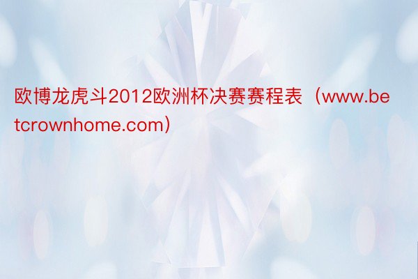 欧博龙虎斗2012欧洲杯决赛赛程表（www.betcrownhome.com）