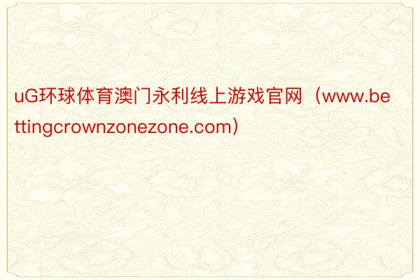 uG环球体育澳门永利线上游戏官网（www.bettingcrownzonezone.com）