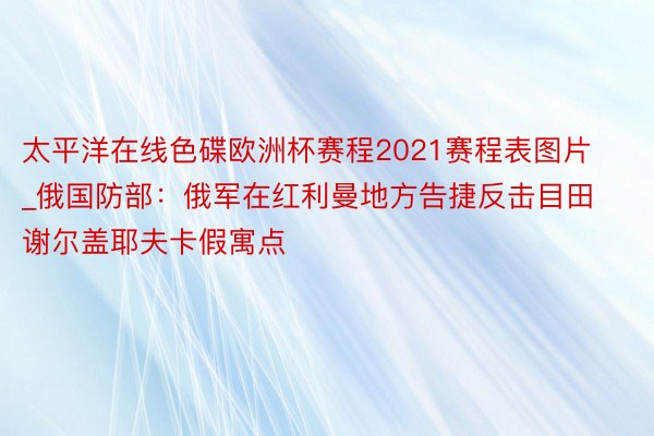 太平洋在线色碟欧洲杯赛程2021赛程表图片_俄国防部：俄军在红利曼地方告捷反击目田谢尔盖耶夫卡假寓点