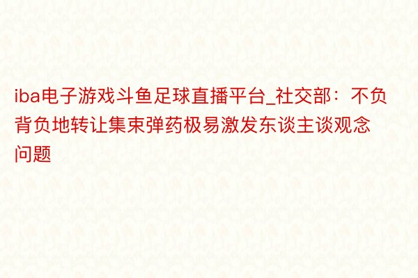 iba电子游戏斗鱼足球直播平台_社交部：不负背负地转让集束弹药极易激发东谈主谈观念问题