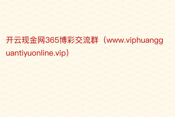 开云现金网365博彩交流群（www.viphuangguantiyuonline.vip）
