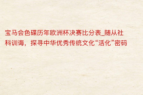 宝马会色碟历年欧洲杯决赛比分表_随从社科训诲，探寻中华优秀传统文化“活化”密码