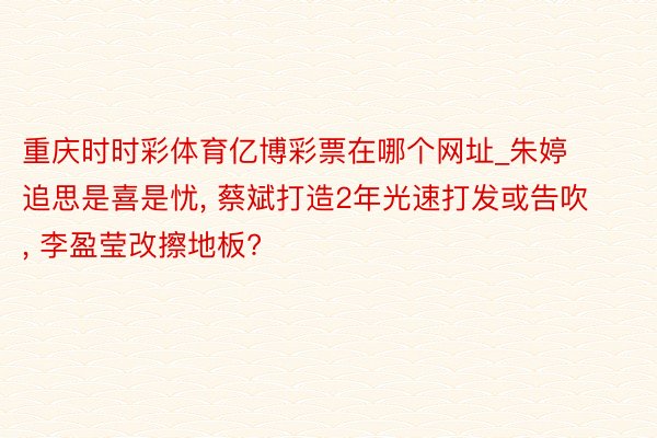 重庆时时彩体育亿博彩票在哪个网址_朱婷追思是喜是忧, 蔡斌打造2年光速打发或告吹, 李盈莹改擦地板?