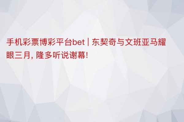 手机彩票博彩平台bet | 东契奇与文班亚马耀眼三月, 隆多听说谢幕!