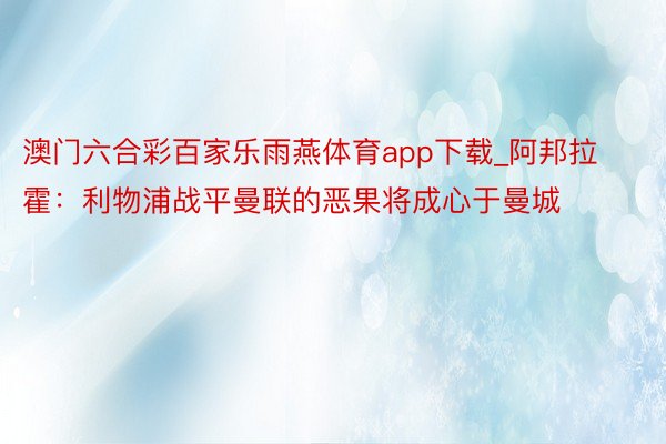 澳门六合彩百家乐雨燕体育app下载_阿邦拉霍：利物浦战平曼联的恶果将成心于曼城