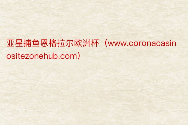 亚星捕鱼恩格拉尔欧洲杯（www.coronacasinositezonehub.com）