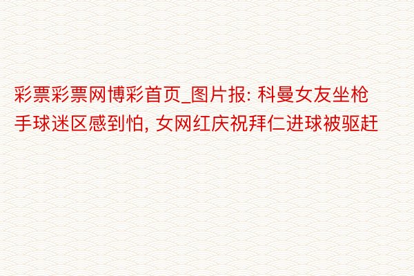 彩票彩票网博彩首页_图片报: 科曼女友坐枪手球迷区感到怕, 女网红庆祝拜仁进球被驱赶