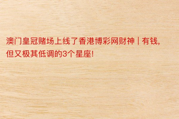 澳门皇冠赌场上线了香港博彩网财神 | 有钱, 但又极其低调的3个星座!