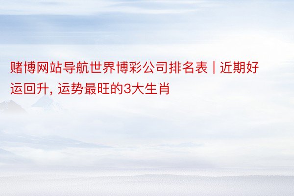 赌博网站导航世界博彩公司排名表 | 近期好运回升, 运势最旺的3大生肖