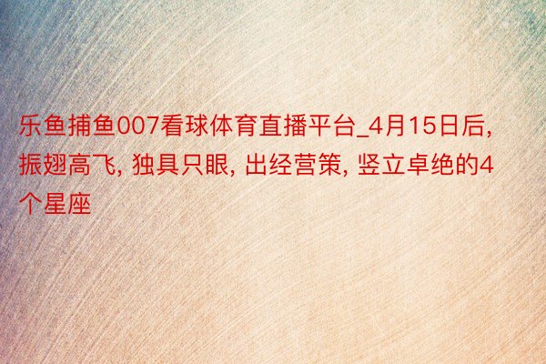 乐鱼捕鱼007看球体育直播平台_4月15日后, 振翅高飞, 独具只眼, 出经营策, 竖立卓绝的4个星座