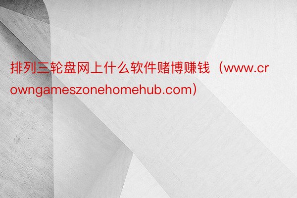 排列三轮盘网上什么软件赌博赚钱（www.crowngameszonehomehub.com）