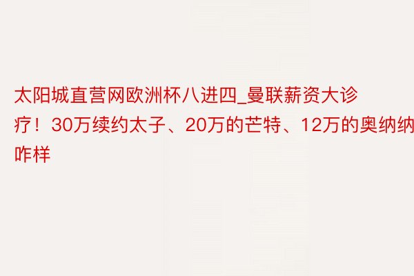 太阳城直营网欧洲杯八进四_曼联薪资大诊疗！30万续约太子、20万的芒特、12万的奥纳纳，咋样