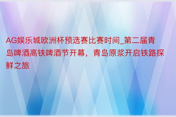 AG娱乐城欧洲杯预选赛比赛时间_第二届青岛啤酒高铁啤酒节开幕，青岛原浆开启铁路探鲜之旅