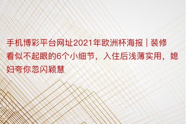 手机博彩平台网址2021年欧洲杯海报 | 装修看似不起眼的6个小细节，入住后浅薄实用，媳妇夸你忽闪颖慧