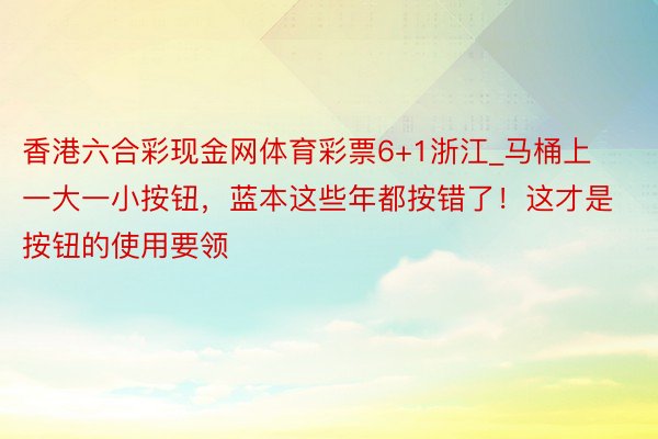 香港六合彩现金网体育彩票6+1浙江_马桶上一大一小按钮，蓝本这些年都按错了！这才是按钮的使用要领