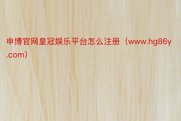 申博官网皇冠娱乐平台怎么注册（www.hg86y.com）