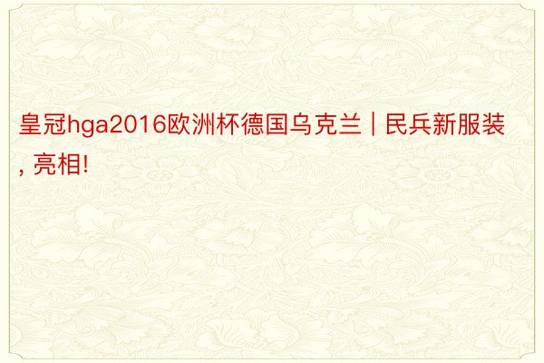 皇冠hga2016欧洲杯德国乌克兰 | 民兵新服装, 亮相!
