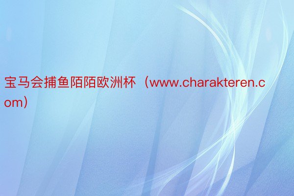 宝马会捕鱼陌陌欧洲杯（www.charakteren.com）