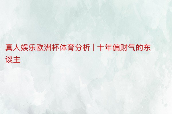 真人娱乐欧洲杯体育分析 | 十年偏财气的东谈主