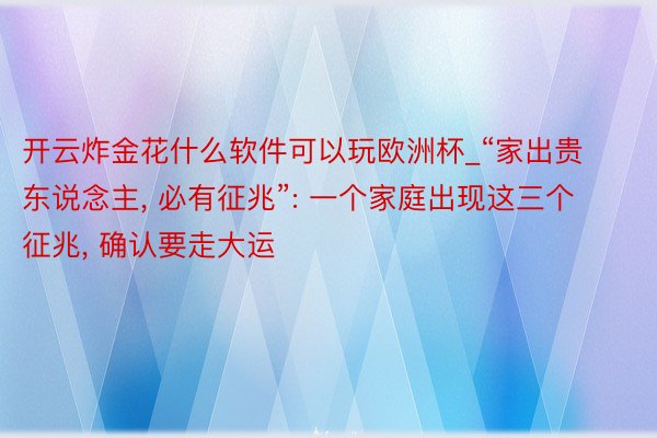 开云炸金花什么软件可以玩欧洲杯_“家出贵东说念主, 必有征兆”: 一个家庭出现这三个征兆, 确认要走大运