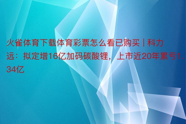 火雀体育下载体育彩票怎么看已购买 | 科力远：拟定增16亿加码碳酸锂，上市近20年累亏1.34亿