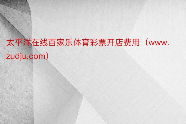 太平洋在线百家乐体育彩票开店费用（www.zudju.com）