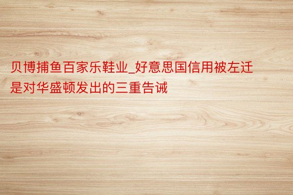 贝博捕鱼百家乐鞋业_好意思国信用被左迁是对华盛顿发出的三重告诫