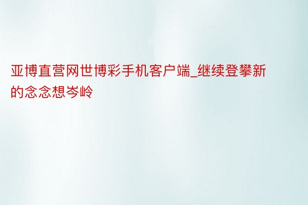 亚博直营网世博彩手机客户端_继续登攀新的念念想岑岭